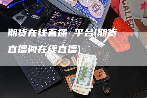 期货在线直播 平台(期货直播间在线直播)_https://www.gkizvl.com_期货直播_第1张