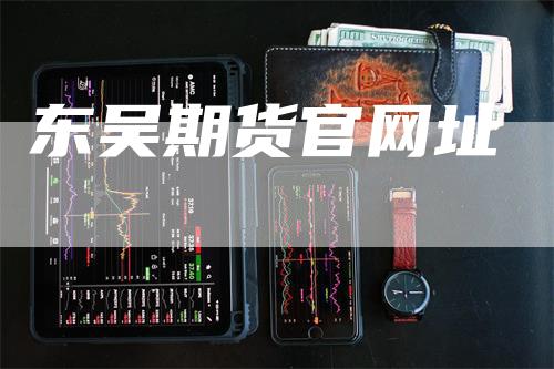 东吴期货官网址_https://www.gkizvl.com_期货技术_第1张