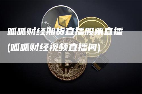 呱呱财经期货直播股票直播(呱呱财经视频直播间)_https://www.gkizvl.com_期货直播_第1张