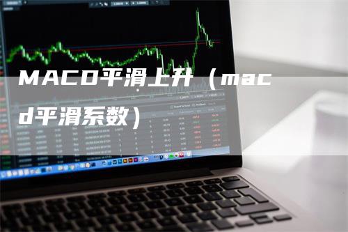 MACD平滑上升（macd平滑系数）_https://www.gkizvl.com_期货培训_第1张