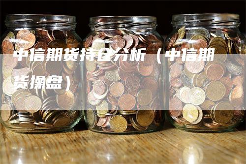 中信期货持仓分析（中信期货操盘）_https://www.gkizvl.com_期货入门_第1张