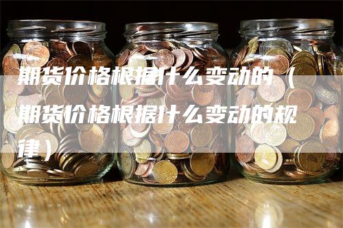 期货价格根据什么变动的（期货价格根据什么变动的规律）_https://www.gkizvl.com_期货百科_第1张