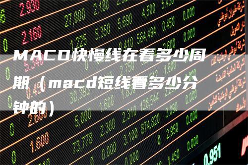 MACD快慢线在看多少周期（macd短线看多少分钟的）_https://www.gkizvl.com_期货培训_第1张