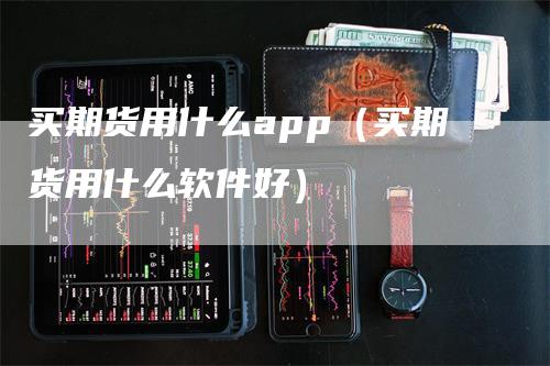 买期货用什么app（买期货用什么软件好）_https://www.gkizvl.com_期货百科_第1张