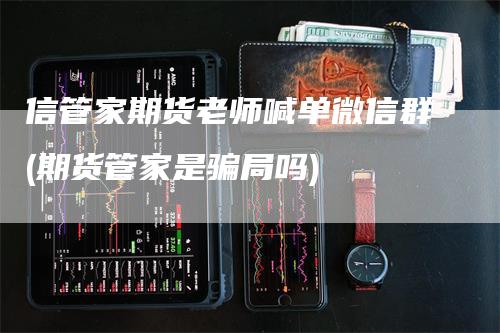 信管家期货老师喊单微信群(期货管家是骗局吗)_https://www.gkizvl.com_期货直播_第1张