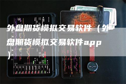 外盘期货模拟交易软件（外盘期货模拟交易软件app）_https://www.gkizvl.com_期货软件_第1张