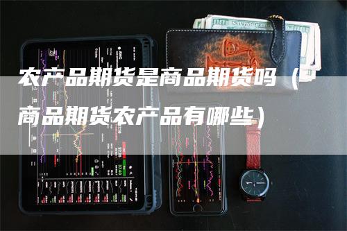 农产品期货是商品期货吗（商品期货农产品有哪些）_https://www.gkizvl.com_期货百科_第1张