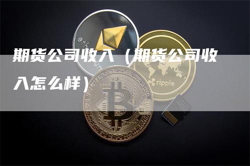 期货公司收入（期货公司收入怎么样）_https://www.gkizvl.com_期货公司_第1张