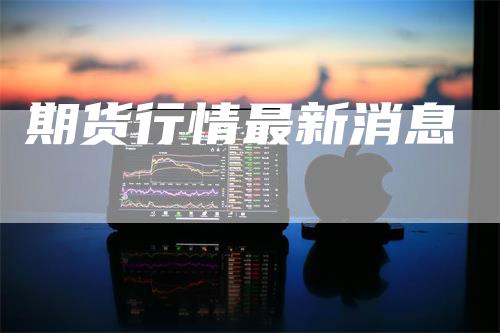 期货行情最新消息_https://www.gkizvl.com_期货交易_第1张