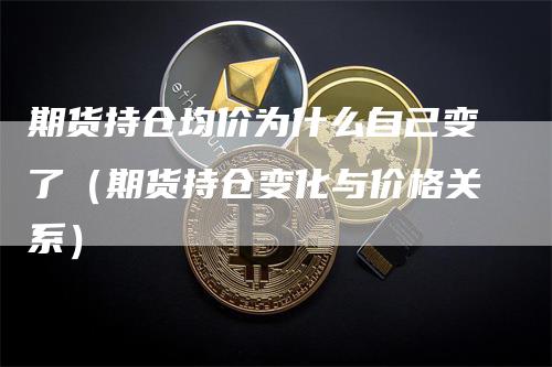 期货持仓均价为什么自己变了（期货持仓变化与价格关系）_https://www.gkizvl.com_期货百科_第1张