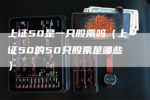 上证50是一只股票吗（上证50的50只股票是哪些）_https://www.gkizvl.com_股指期货_第1张