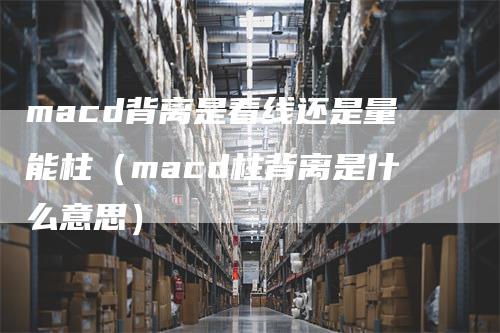 macd背离是看线还是量能柱（macd柱背离是什么意思）_https://www.gkizvl.com_期货培训_第1张