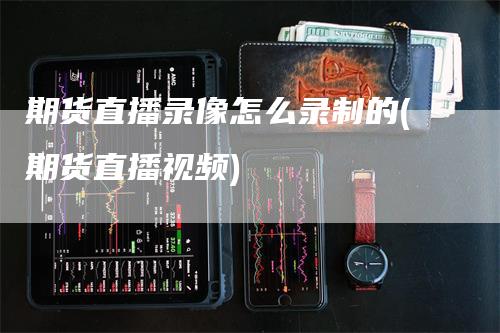 期货直播录像怎么录制的(期货直播视频)_https://www.gkizvl.com_期货直播_第1张