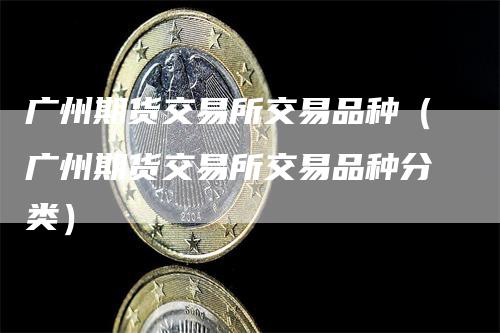 广州期货交易所交易品种（广州期货交易所交易品种分类）_https://www.gkizvl.com_期货品种_第1张