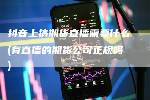 抖音上搞期货直播需要什么(有直播的期货公司正规吗)_https://www.gkizvl.com_期货直播_第1张