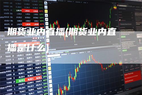 期货业内直播(期货业内直播是什么)_https://www.gkizvl.com_期货直播_第1张