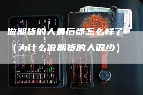 做期货的人最后都怎么样了（为什么做期货的人很少）_https://www.gkizvl.com_期货百科_第1张