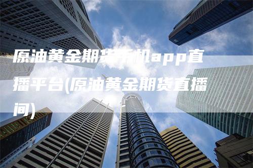 原油黄金期货手机app直播平台(原油黄金期货直播间)_https://www.gkizvl.com_期货直播_第1张