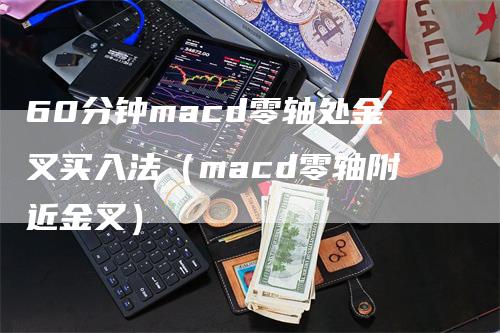 60分钟macd零轴处金叉买入法（macd零轴附近金叉）_https://www.gkizvl.com_期货培训_第1张