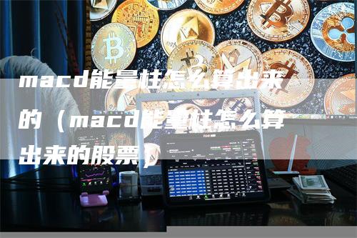 macd能量柱怎么算出来的（macd能量柱怎么算出来的股票）_https://www.gkizvl.com_期货培训_第1张