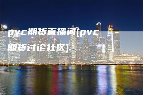 pvc期货直播间(pvc期货讨论社区)_https://www.gkizvl.com_期货直播_第1张