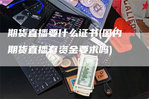 期货直播要什么证书(国内期货直播有资金要求吗)_https://www.gkizvl.com_期货直播_第1张