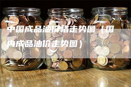 中国成品油价格走势图（国内成品油价走势图）_https://www.gkizvl.com_原油期货_第1张