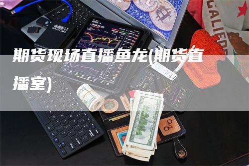 期货现场直播鱼龙(期货直播室)_https://www.gkizvl.com_期货直播_第1张