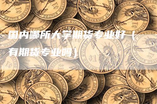 国内哪所大学期货专业好（有期货专业吗）_https://www.gkizvl.com_期货百科_第1张