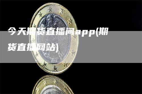 今天期货直播间app(期货直播网站)_https://www.gkizvl.com_期货直播_第1张