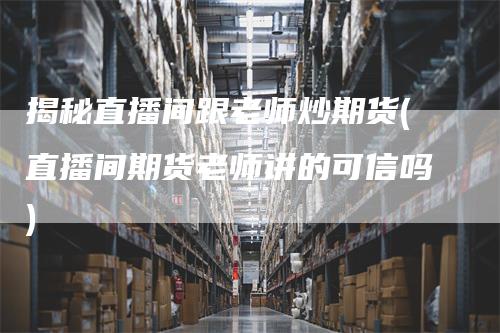 揭秘直播间跟老师炒期货(直播间期货老师讲的可信吗)_https://www.gkizvl.com_期货直播_第1张