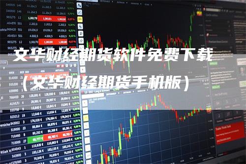 文华财经期货软件免费下载（文华财经期货手机版）_https://www.gkizvl.com_期货软件_第1张