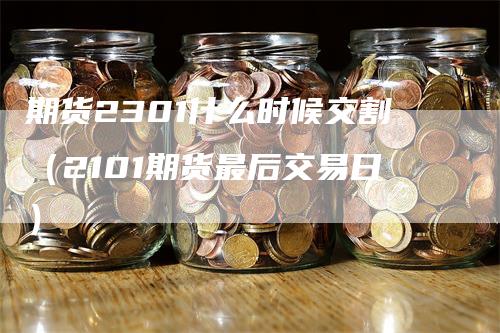 期货2301什么时候交割（2101期货最后交易日）_https://www.gkizvl.com_期货百科_第1张