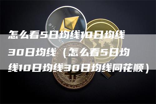 怎么看5日均线10日均线30日均线（怎么看5日均线10日均线30日均线同花顺）_https://www.gkizvl.com_期货技术_第1张