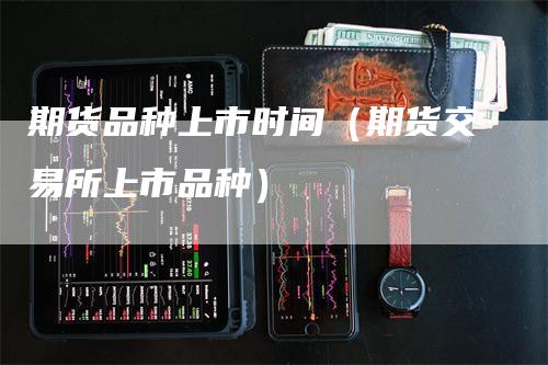 期货品种上市时间（期货交易所上市品种）_https://www.gkizvl.com_期货品种_第1张