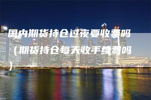 国内期货持仓过夜要收费吗（期货持仓每天收手续费吗）_https://www.gkizvl.com_期货入门_第1张