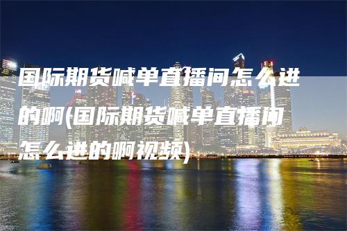 国际期货喊单直播间怎么进的啊(国际期货喊单直播间怎么进的啊视频)_https://www.gkizvl.com_期货直播_第1张