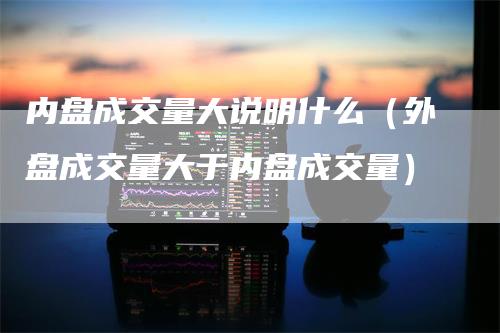 内盘成交量大说明什么（外盘成交量大于内盘成交量）_https://www.gkizvl.com_内盘期货_第1张