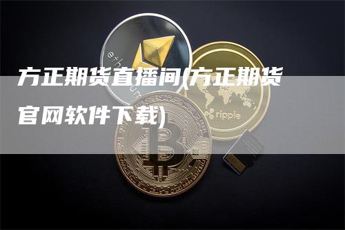 方正期货直播间(方正期货官网软件下载)_https://www.gkizvl.com_期货直播_第1张