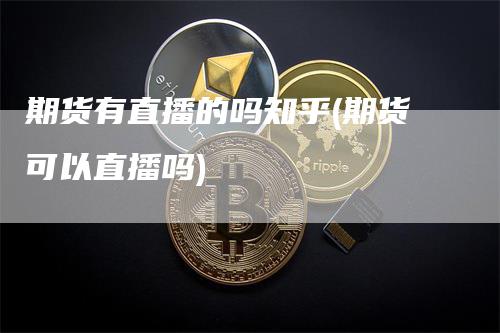 期货有直播的吗知乎(期货可以直播吗)_https://www.gkizvl.com_期货直播_第1张