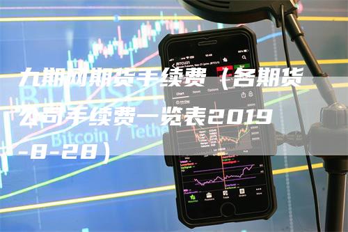 九期网期货手续费（各期货公司手续费一览表2019-8-28）_https://www.gkizvl.com_期货百科_第1张