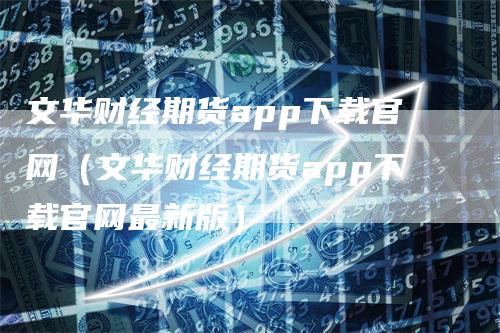 文华财经期货app下载官网（文华财经期货app下载官网最新版）_https://www.gkizvl.com_期货软件_第1张