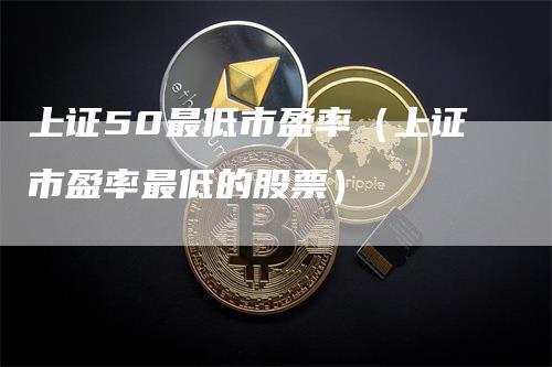 上证50最低市盈率（上证市盈率最低的股票）_https://www.gkizvl.com_股指期货_第1张