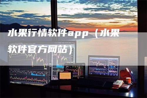 水果行情软件app（水果软件官方网站）_https://www.gkizvl.com_期货软件_第1张