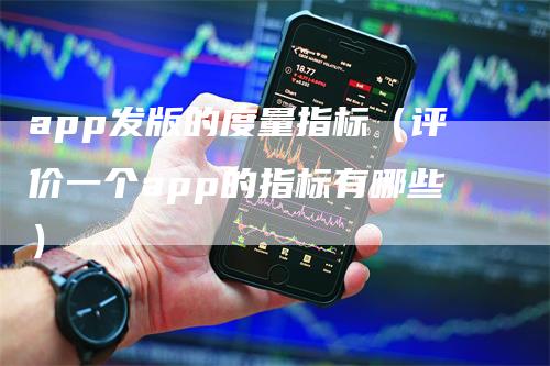 app发版的度量指标（评价一个app的指标有哪些）_https://www.gkizvl.com_期货软件_第1张