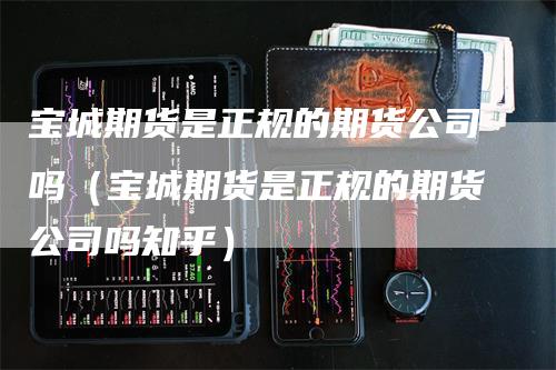 宝城期货是正规的期货公司吗（宝城期货是正规的期货公司吗知乎）_https://www.gkizvl.com_期货公司_第1张