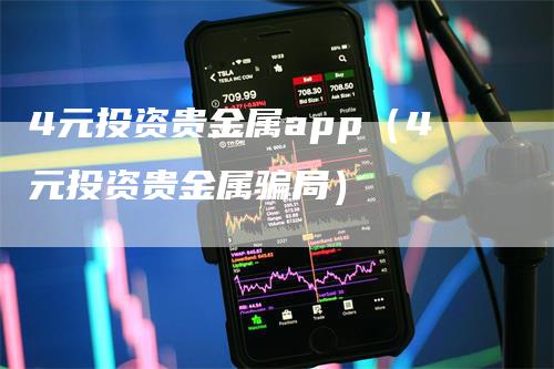 4元投资贵金属app（4元投资贵金属骗局）_https://www.gkizvl.com_期货软件_第1张