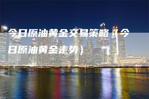 今日原油黄金交易策略（今日原油黄金走势）_https://www.gkizvl.com_原油期货_第1张