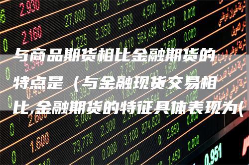 与商品期货相比金融期货的特点是（与金融现货交易相比,金融期货的特征具体表现为( )）_https://www.gkizvl.com_期货百科_第1张