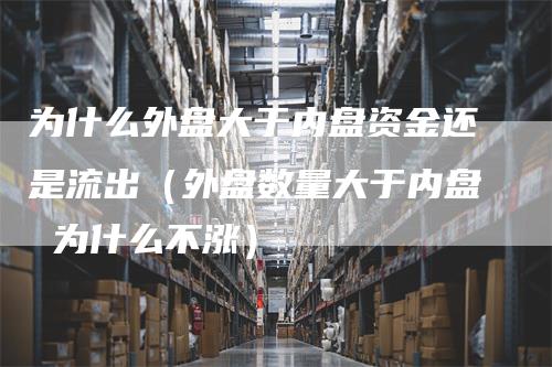 为什么外盘大于内盘资金还是流出（外盘数量大于内盘 为什么不涨）_https://www.gkizvl.com_内盘期货_第1张